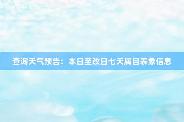 查询天气预告：本日至改日七天属目表象信息