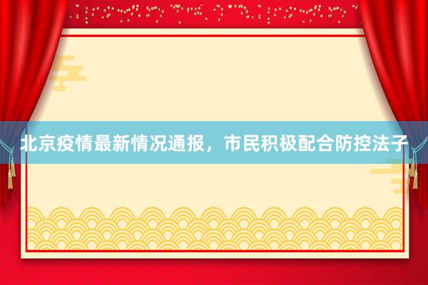 北京疫情最新情况通报，市民积极配合防控法子