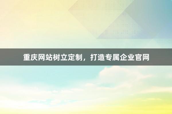 重庆网站树立定制，打造专属企业官网