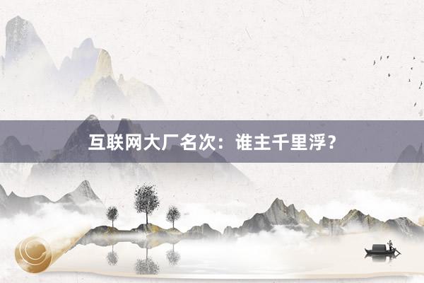 互联网大厂名次：谁主千里浮？
