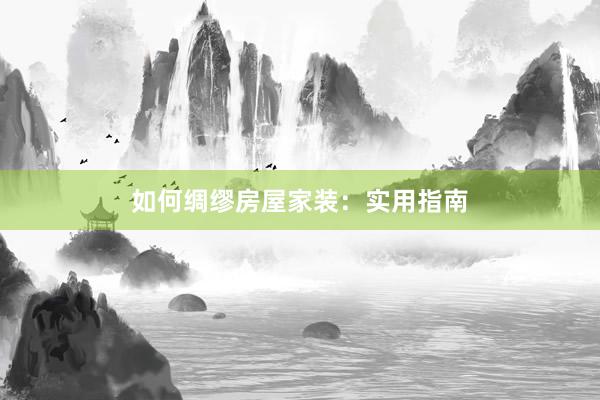 如何绸缪房屋家装：实用指南