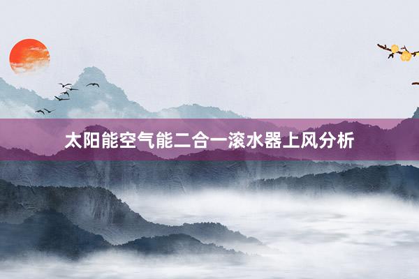 太阳能空气能二合一滚水器上风分析