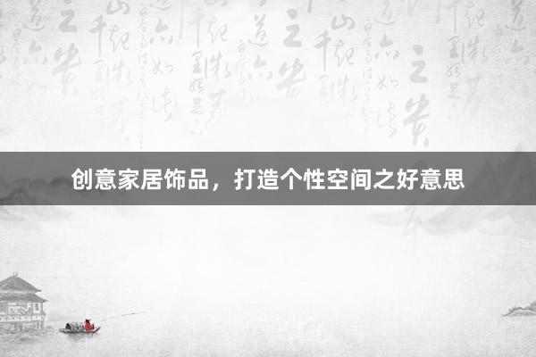 创意家居饰品，打造个性空间之好意思