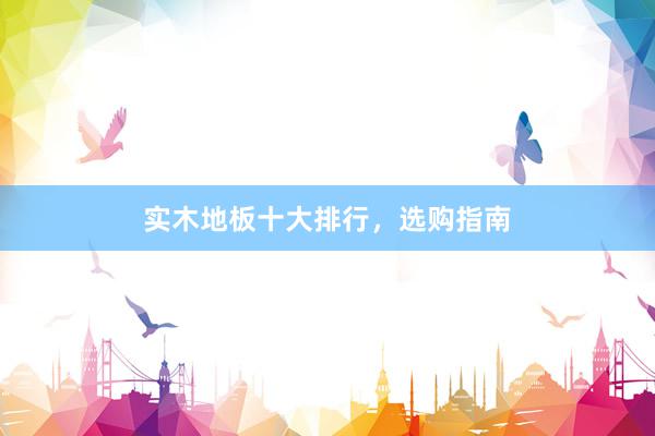 实木地板十大排行，选购指南