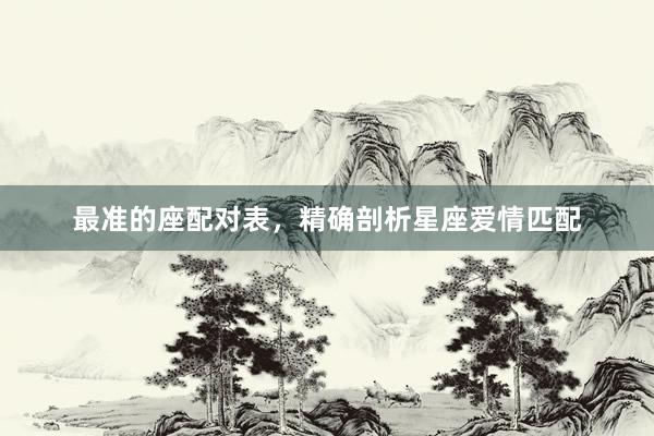 最准的座配对表，精确剖析星座爱情匹配