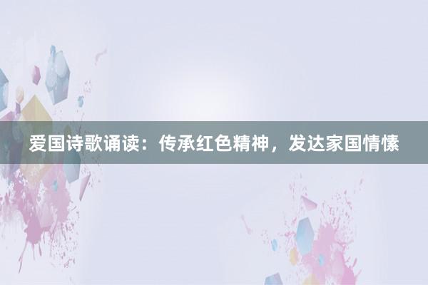 爱国诗歌诵读：传承红色精神，发达家国情愫