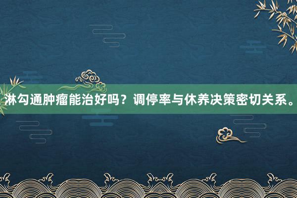 淋勾通肿瘤能治好吗？调停率与休养决策密切关系。