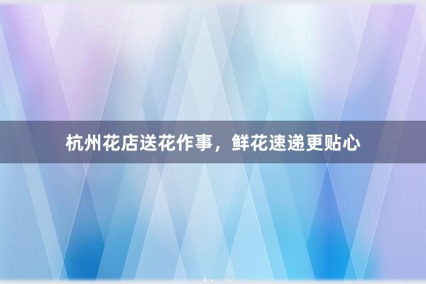 杭州花店送花作事，鲜花速递更贴心