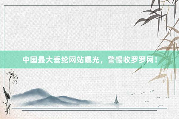 中国最大垂纶网站曝光，警惕收罗罗网！