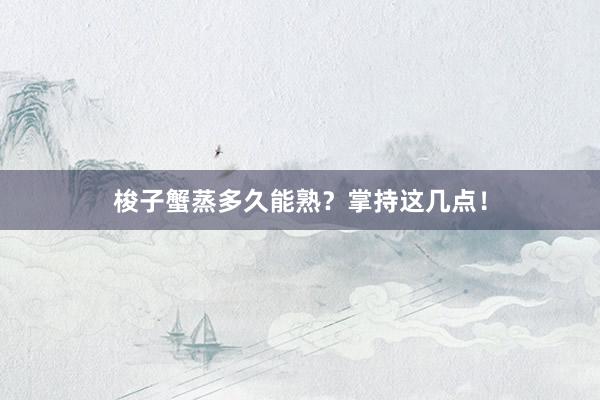 梭子蟹蒸多久能熟?掌持这几点!