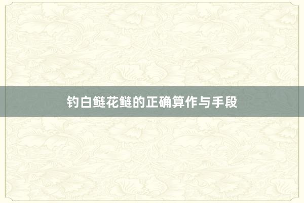 钓白鲢花鲢的正确算作与手段