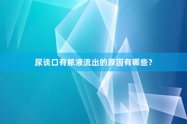 尿谈口有脓液流出的原因有哪些？